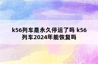 k56列车是永久停运了吗 k56列车2024年能恢复吗